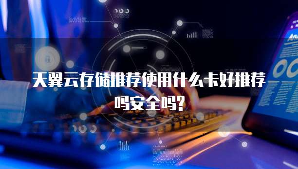 天翼云存储推荐使用什么卡好推荐吗安全吗?
