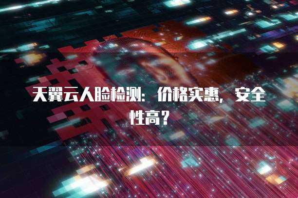 天翼云人脸检测：价格实惠，安全性高？