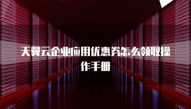 天翼云企业应用优惠券怎么领取操作手册
