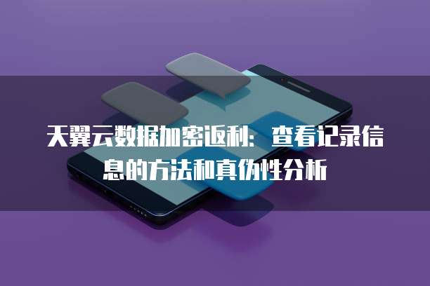 天翼云数据加密返利：查看记录信息的方法和真伪性分析