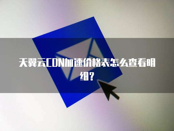 天翼云CDN加速价格表怎么查看明细?