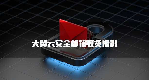 天翼云安全邮箱收费情况