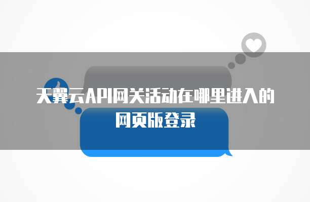 天翼云API网关活动在哪里进入的网页版登录