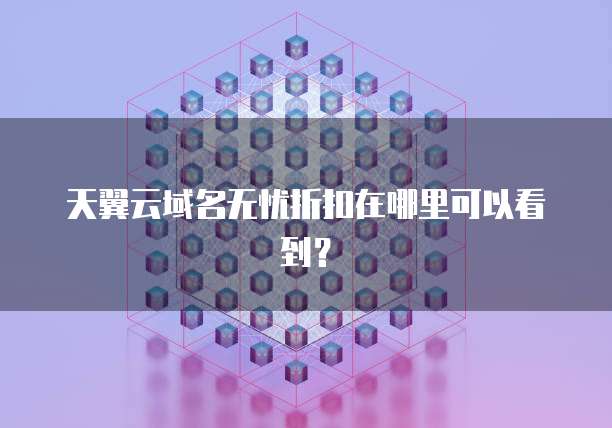 天翼云域名无忧折扣在哪里可以看到?