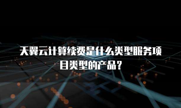 天翼云计算续费是什么类型服务项目类型的产品？