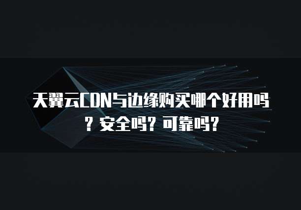 天翼云CDN与边缘购买哪个好用吗？安全吗？可靠吗？