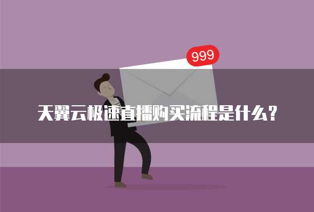 天翼云极速直播购买流程是什么?