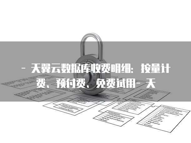- 天翼云数据库收费明细:按量计费、预付费、免费试用- 天