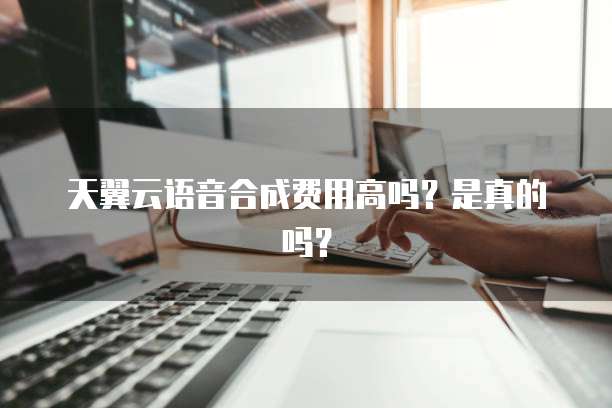 天翼云语音合成费用高吗？是真的吗？