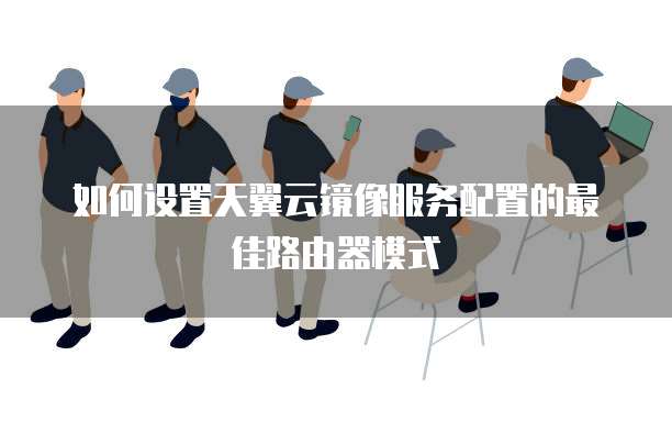 如何设置天翼云镜像服务配置的最佳路由器模式