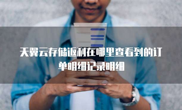 天翼云存储返利在哪里查看到的订单明细记录明细
