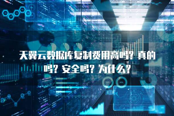 天翼云数据库复制费用高吗?真的吗?安全吗?为什么?