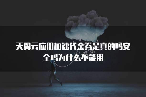 天翼云应用加速代金券是真的吗安全吗为什么不能用