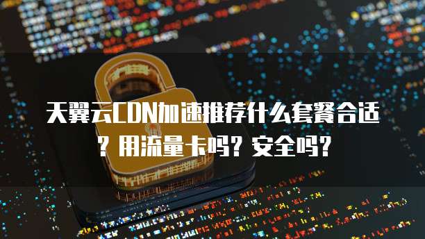 天翼云CDN加速推荐什么套餐合适?用流量卡吗?安全吗?