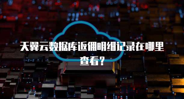 天翼云数据库返佣明细记录在哪里查看?