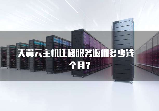 天翼云主机迁移服务返佣多少钱一个月?