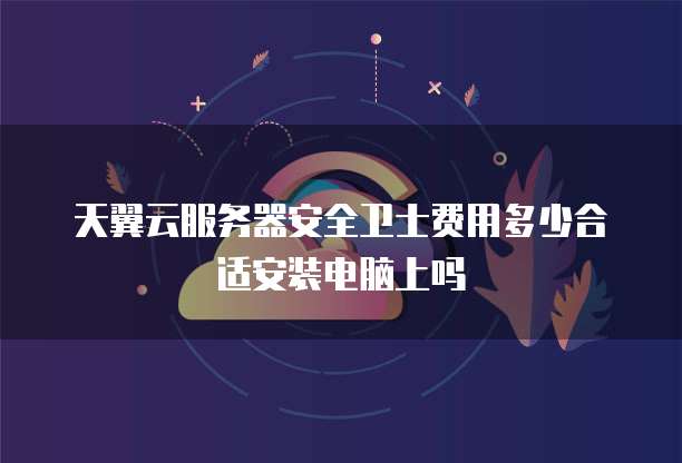 天翼云服务器安全卫士费用多少合适安装电脑上吗