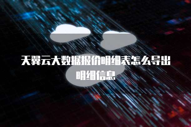 天翼云大数据报价明细表怎么导出明细信息
