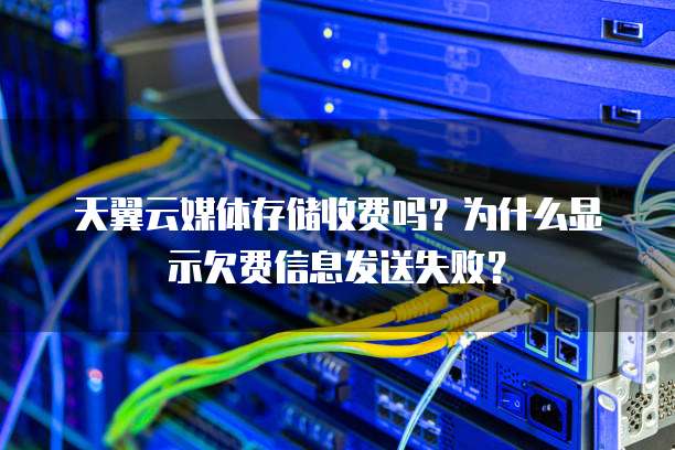 天翼云媒体存储收费吗?为什么显示欠费信息发送失败?