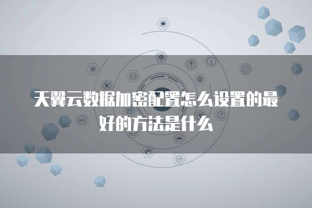 天翼云数据加密配置怎么设置的最好的方法是什么