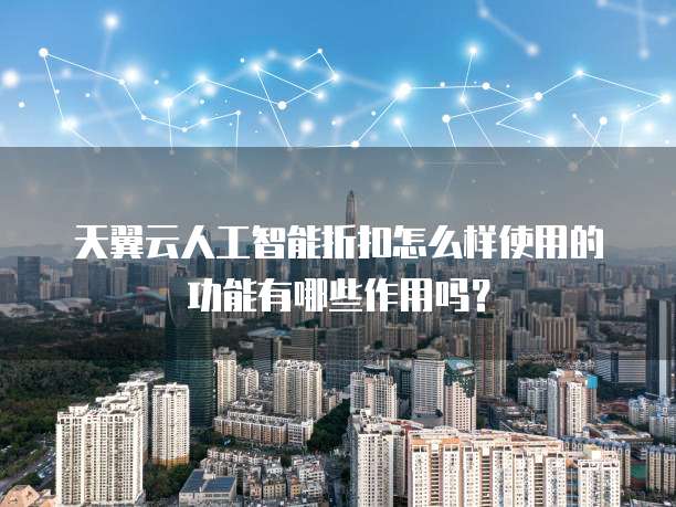天翼云人工智能折扣怎么样使用的功能有哪些作用吗?
