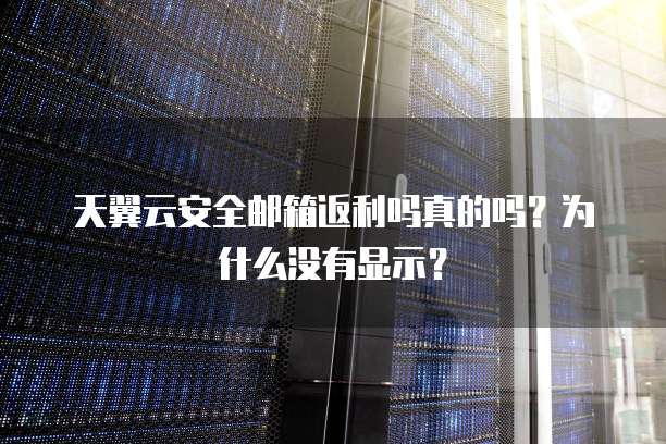 天翼云安全邮箱返利吗真的吗?为什么没有显示?