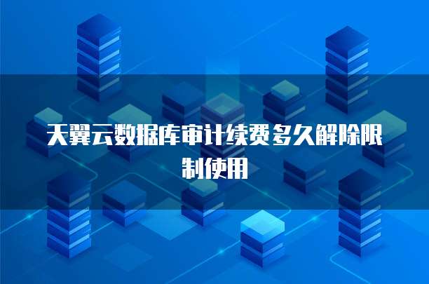 天翼云数据库审计续费多久解除限制使用