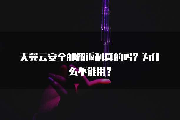 天翼云安全邮箱返利真的吗?为什么不能用?