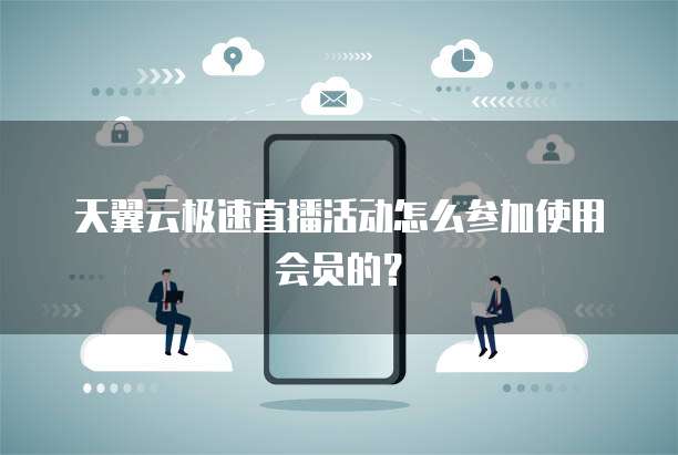 天翼云极速直播活动怎么参加使用会员的?