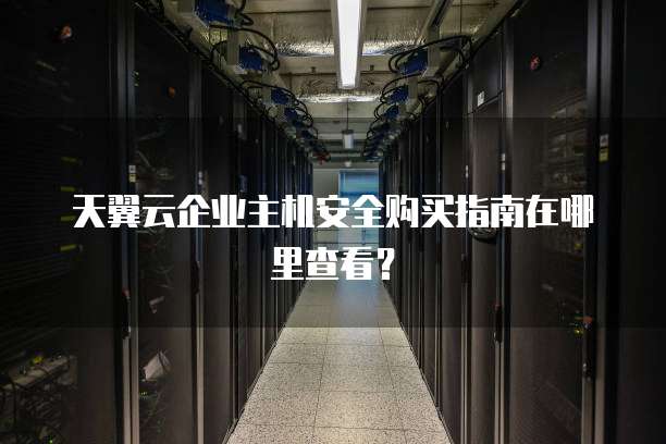 天翼云企业主机安全购买指南在哪里查看?
