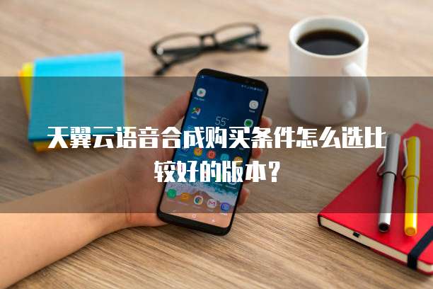 天翼云语音合成购买条件怎么选比较好的版本?