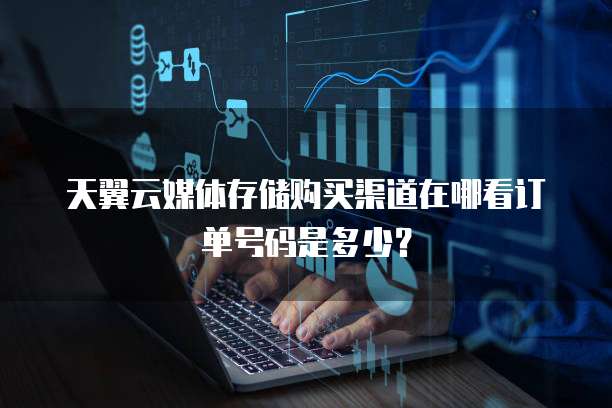 天翼云媒体存储购买渠道在哪看订单号码是多少？