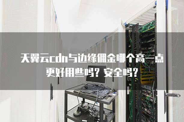 天翼云cdn与边缘佣金哪个高一点更好用些吗?安全吗?
