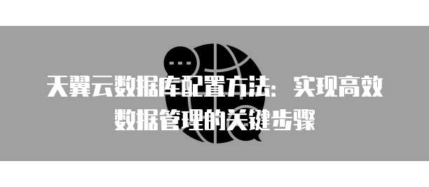 天翼云数据库配置方法:实现高效数据管理的关键步骤