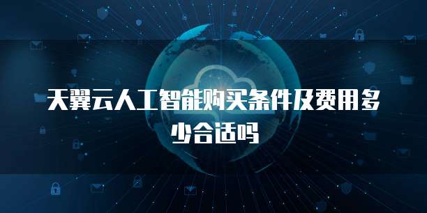 天翼云人工智能购买条件及费用多少合适吗