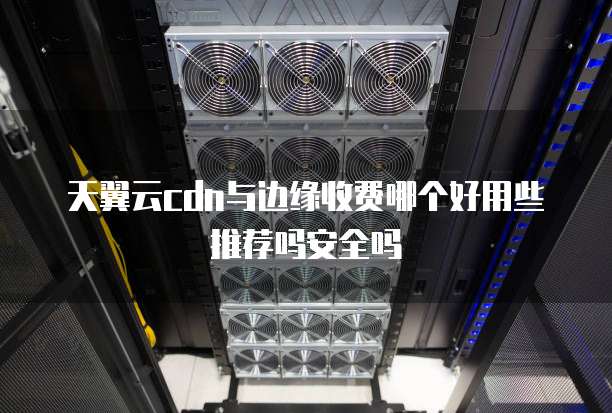 天翼云cdn与边缘收费哪个好用些推荐吗安全吗