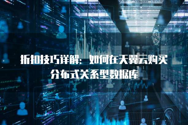 折扣技巧详解：如何在天翼云购买分布式关系型数据库