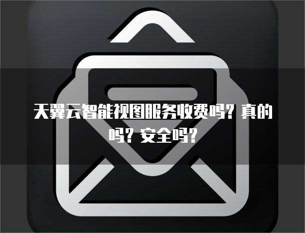 天翼云智能视图服务收费吗？真的吗？安全吗？