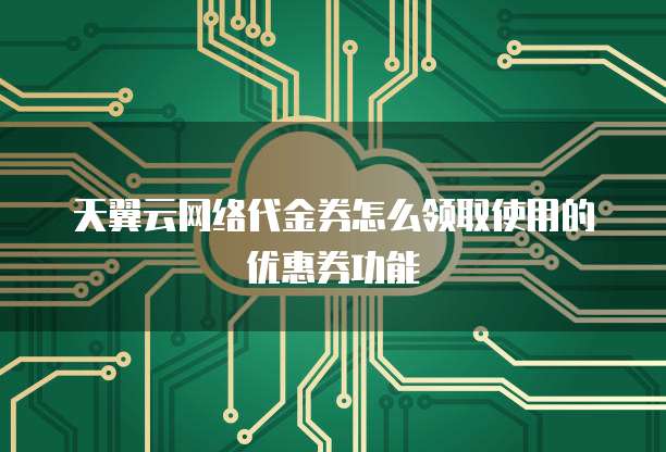 天翼云网络代金券怎么领取使用的优惠券功能