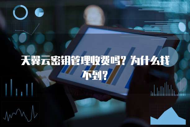 天翼云密钥管理收费吗?为什么找不到?
