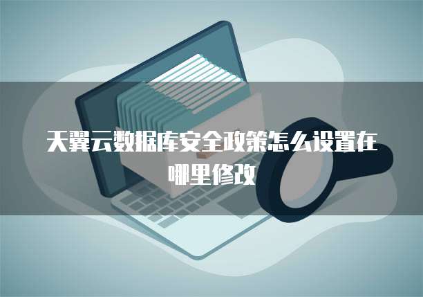 天翼云数据库安全政策怎么设置在哪里修改