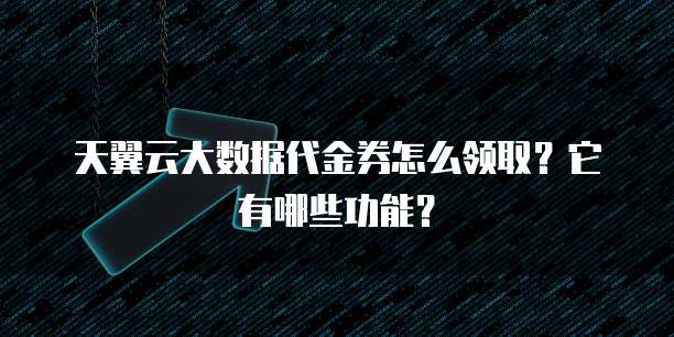 天翼云大数据代金券怎么领取?它有哪些功能?