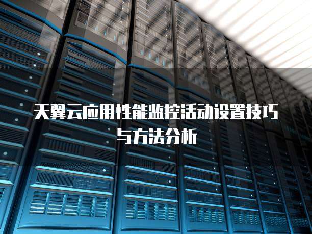 天翼云应用性能监控活动设置技巧与方法分析