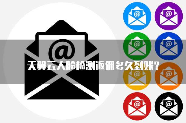 天翼云人脸检测返佣多久到账？