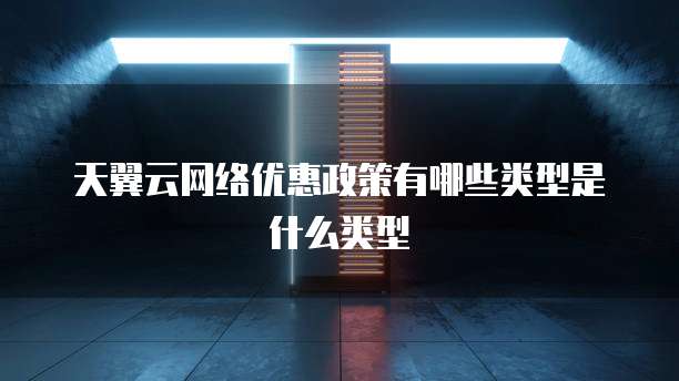 天翼云网络优惠政策有哪些类型是什么类型