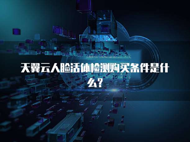 天翼云人脸活体检测购买条件是什么?