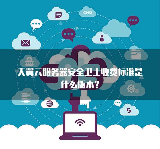 天翼云服务器安全卫士收费标准是什么版本?