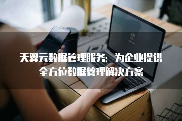 天翼云数据管理服务:为企业提供全方位数据管理解决方案
