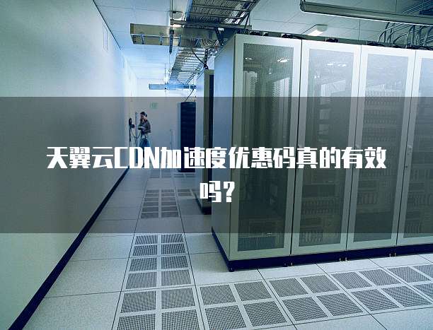 天翼云CDN加速度优惠码真的有效吗?