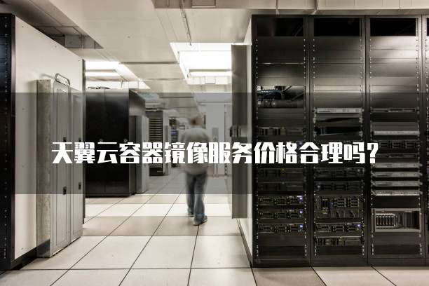 天翼云容器镜像服务价格合理吗?